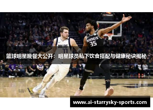 篮球明星晚餐大公开：明星球员私下饮食搭配与健康秘诀揭秘