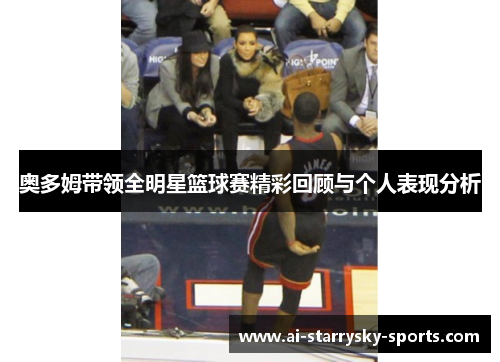 奥多姆带领全明星篮球赛精彩回顾与个人表现分析