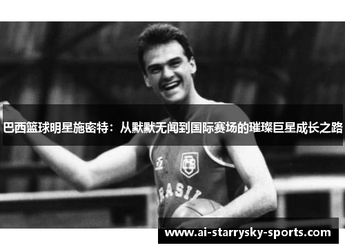 巴西篮球明星施密特：从默默无闻到国际赛场的璀璨巨星成长之路
