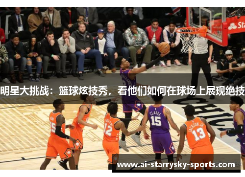 明星大挑战：篮球炫技秀，看他们如何在球场上展现绝技