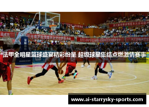 法甲全明星篮球盛宴精彩纷呈 超级球星集结点燃激情赛事