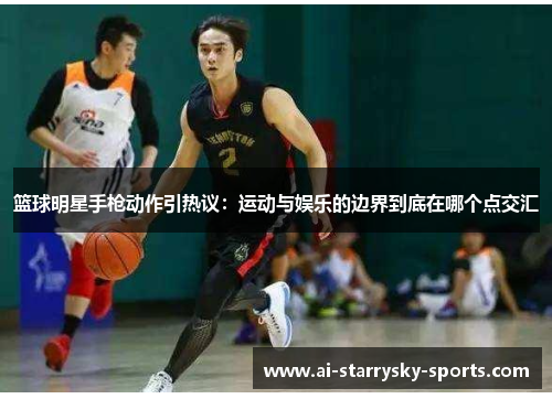 篮球明星手枪动作引热议：运动与娱乐的边界到底在哪个点交汇
